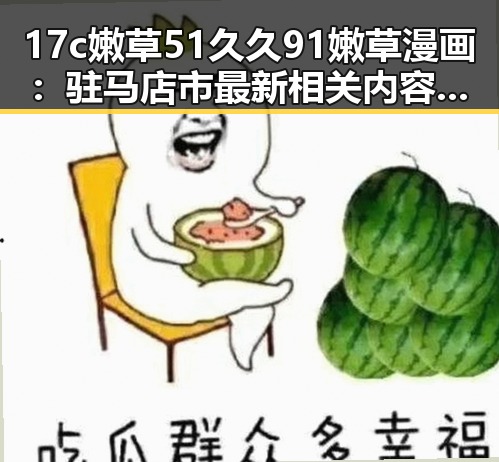 17c嫩草51久久91嫩草漫画：驻马店市最新相关内容解析