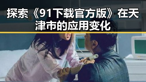 探索《91下载官方版》在天津市的应用变化