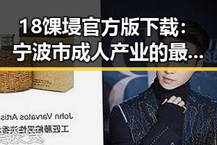 18馃埐官方版下载：宁波市成人产业的最新动态