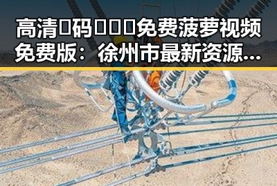 高清🈚码🔞❌♋免费菠萝视频免费版：徐州市最新资源推荐