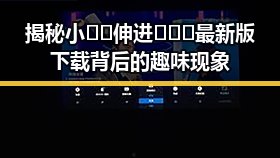 揭秘小🐔🐔伸进🈲🔞🔞最新版下载背后的趣味现象