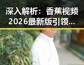 深入解析：香蕉视频2026最新版引领潮流的背后