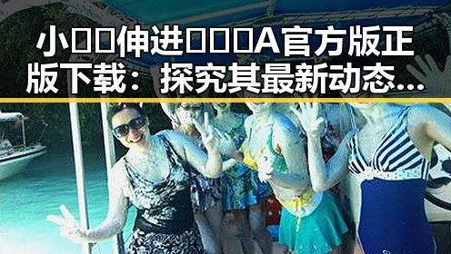 小🐔🐔伸进🈲🔞🔞A官方版正版下载:探究其最新动态与影响