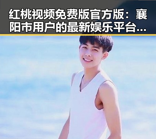 红桃视频免费版官方版:襄阳市用户的最新娱乐平台选择