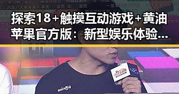 探索18+触摸互动游戏+黄油苹果官方版:新型娱乐体验的反差与潜力