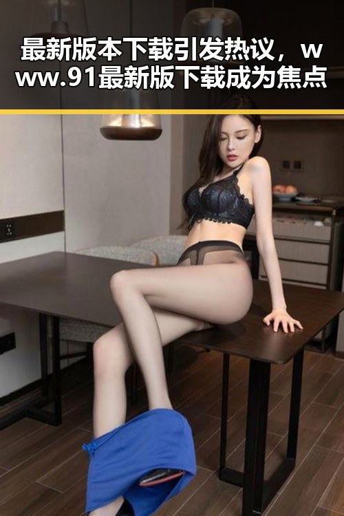 最新版本下载引发热议,www.91最新版下载成为焦点