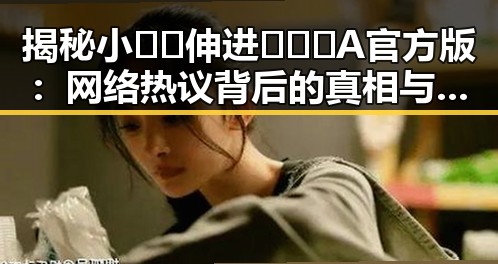 揭秘小🐔🐔伸进🈲🔞🔞A官方版：网络热议背后的真相与影响