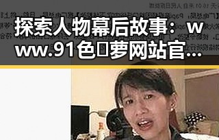 探索人物幕后故事：www.91色😍萝网站官方版免费版在开封市的应用与发展