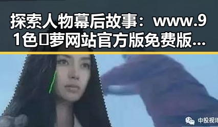 探索人物幕后故事：www.91色😍萝网站官方版免费版在开封市的应用与发展