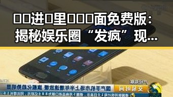 🔞🍌进🍑里❌❌❌面免费版:揭秘娱乐圈“发疯”现场背后的娱乐密码