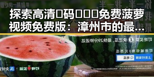 探索高清🈚码🔞❌♋免费菠萝视频免费版：漳州市的最新资源指南