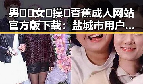 男🍌❌女🍑摸🐻香蕉成人网站官方版下载：盐城市用户的最新体验指南