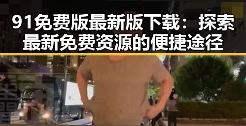 91免费版最新版下载:探索最新免费资源的便捷途径