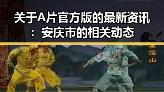 关于A片官方版的最新资讯:安庆市的相关动态