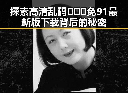 探索高清乱码🔞❌♋免91最新版下载背后的秘密