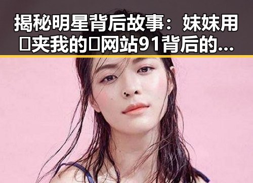 揭秘明星背后故事:妺妺用🐻夹我的🍌网站91背后的趣闻