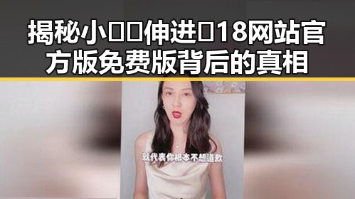揭秘小🐔🐔伸进🈲18网站官方版免费版背后的真相