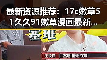 最新资源推荐:17c嫩草51久久91嫩草漫画最新版下载,让你一睹为快