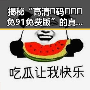 揭秘“高清🈚码🔞❌♋免91免费版”的真实情况与背景