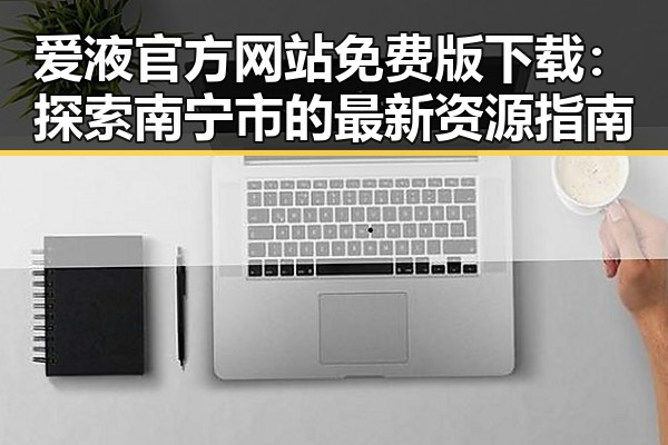 爱液官方网站免费版下载：探索南宁市的最新资源指南