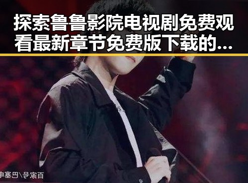 探索鲁鲁影院电视剧免费观看最新章节免费版下载的全新体验