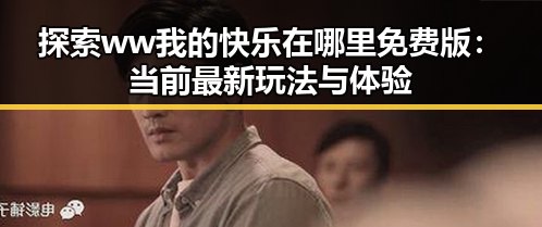 探索ww我的快乐在哪里免费版:当前最新玩法与体验