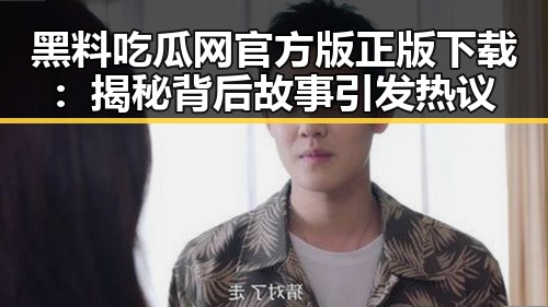 黑料吃瓜网官方版正版下载：揭秘背后故事引发热议