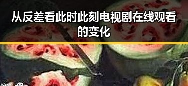 从反差看此时此刻电视剧在线观看的变化