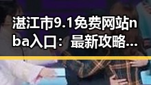 湛江市9.1免费网站nba入口：最新攻略与推荐