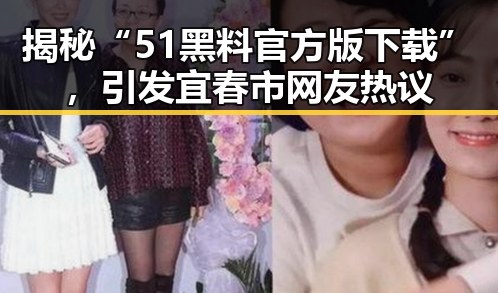 揭秘“51黑料官方版下载”，引发宜春市网友热议