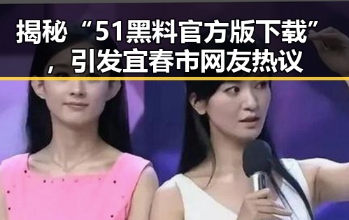 揭秘“51黑料官方版下载”，引发宜春市网友热议