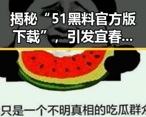 揭秘“51黑料官方版下载”，引发宜春市网友热议