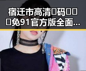 宿迁市高清🈚码🔞❌♋免91官方版全面解析