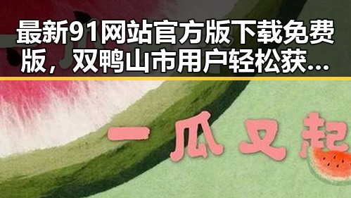 最新91网站官方版下载免费版，双鸭山市用户轻松获取体验