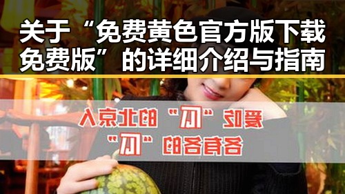关于“免费黄色官方版下载免费版”的详细介绍与指南