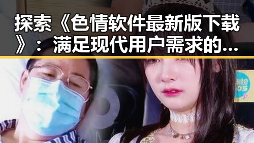 探索《色情软件最新版下载》:满足现代用户需求的新趋势
