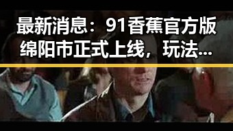 最新消息：91香蕉官方版绵阳市正式上线，玩法全面升级