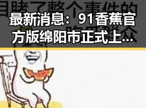最新消息:91香蕉官方版绵阳市正式上线,玩法全面升级
