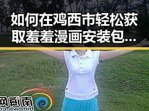 如何在鸡西市轻松获取羞羞漫画安装包下载资源