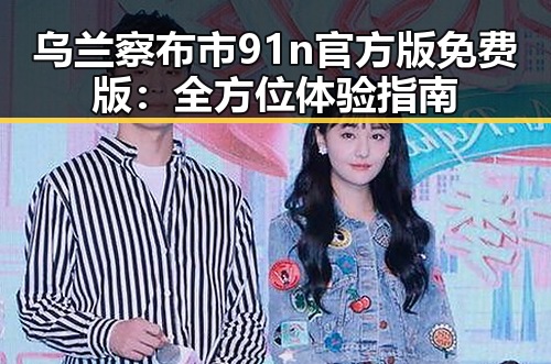 乌兰察布市91n官方版免费版:全方位体验指南