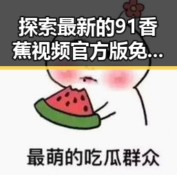 探索最新的91香蕉视频官方版免费版:便捷稳定的观看体验