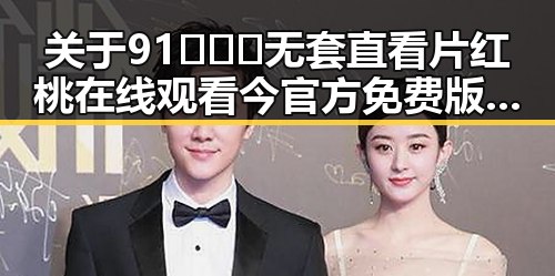 关于91❌❌❌无套直看片红桃在线观看今官方免费版的详细介绍