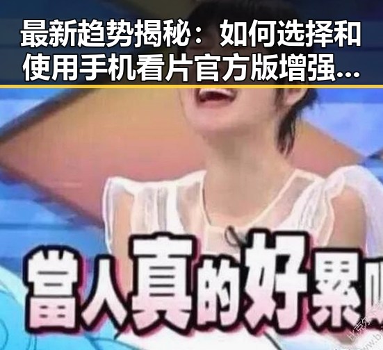 最新趋势揭秘:如何选择和使用手机看片官方版增强生活品质