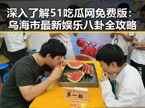 深入了解51吃瓜网免费版：乌海市最新娱乐八卦全攻略