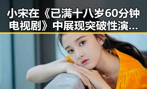 小宋在《已满十八岁60分钟电视剧》中展现突破性演技引热议
