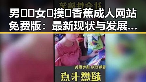 男🍌❌女🍑摸🐻香蕉成人网站免费版:最新现状与发展解析