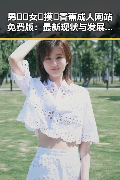 男🍌❌女🍑摸🐻香蕉成人网站免费版:最新现状与发展解析