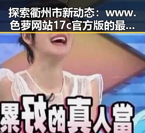 探索衢州市新动态：www.色 萝网站17c官方版的最新发展