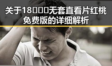 关于18❌❌❌无套直看片红桃免费版的详细解析