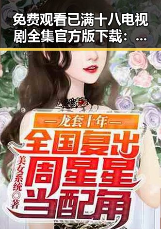 免费观看已满十八电视剧全集官方版下载：衡水市网友热议的最新资源推荐